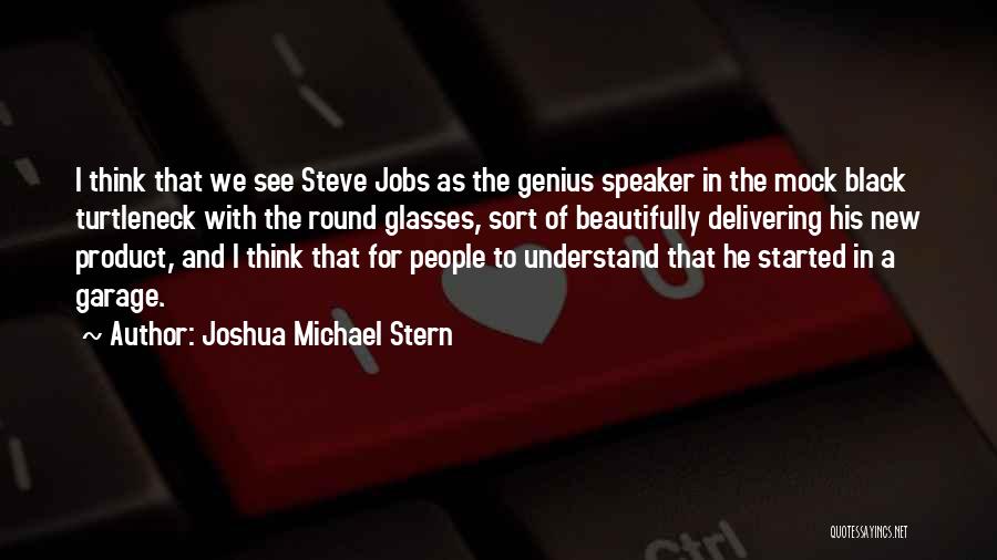 Joshua Michael Stern Quotes: I Think That We See Steve Jobs As The Genius Speaker In The Mock Black Turtleneck With The Round Glasses,