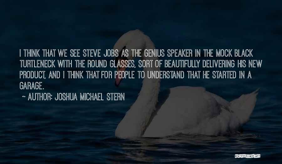 Joshua Michael Stern Quotes: I Think That We See Steve Jobs As The Genius Speaker In The Mock Black Turtleneck With The Round Glasses,