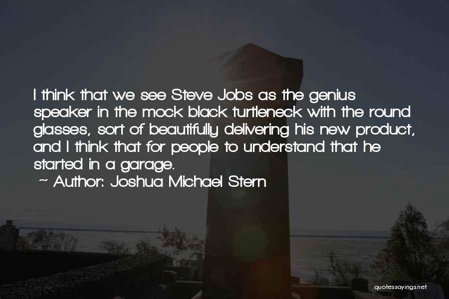 Joshua Michael Stern Quotes: I Think That We See Steve Jobs As The Genius Speaker In The Mock Black Turtleneck With The Round Glasses,
