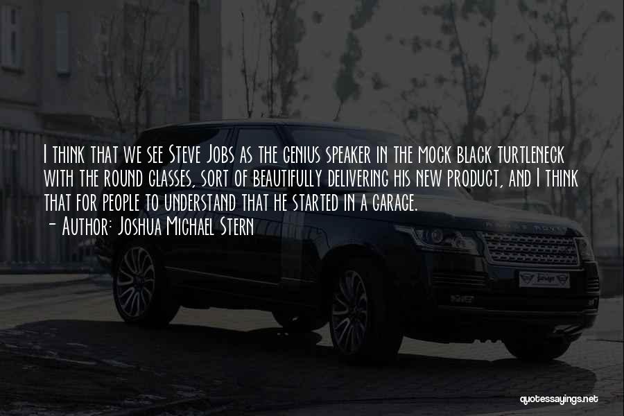 Joshua Michael Stern Quotes: I Think That We See Steve Jobs As The Genius Speaker In The Mock Black Turtleneck With The Round Glasses,