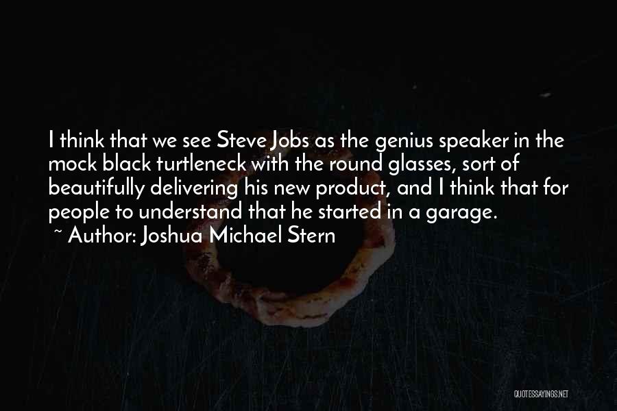 Joshua Michael Stern Quotes: I Think That We See Steve Jobs As The Genius Speaker In The Mock Black Turtleneck With The Round Glasses,