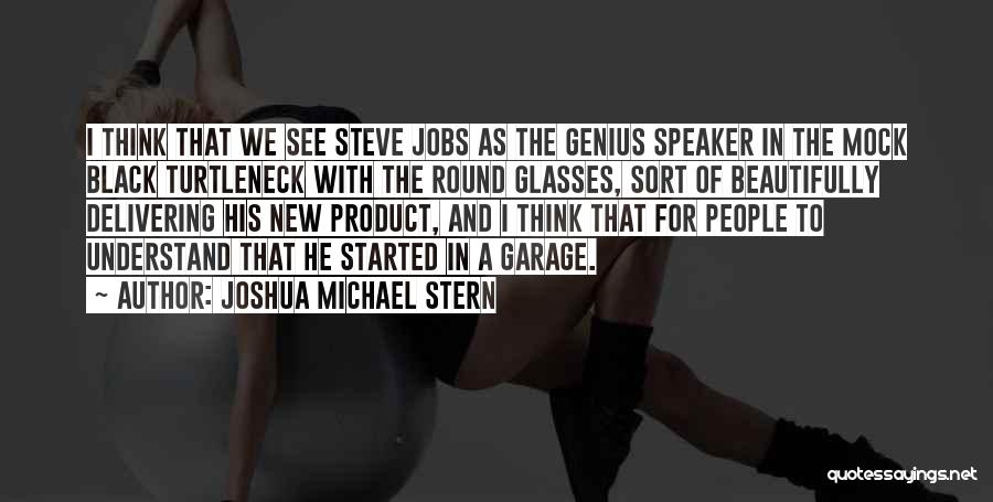 Joshua Michael Stern Quotes: I Think That We See Steve Jobs As The Genius Speaker In The Mock Black Turtleneck With The Round Glasses,