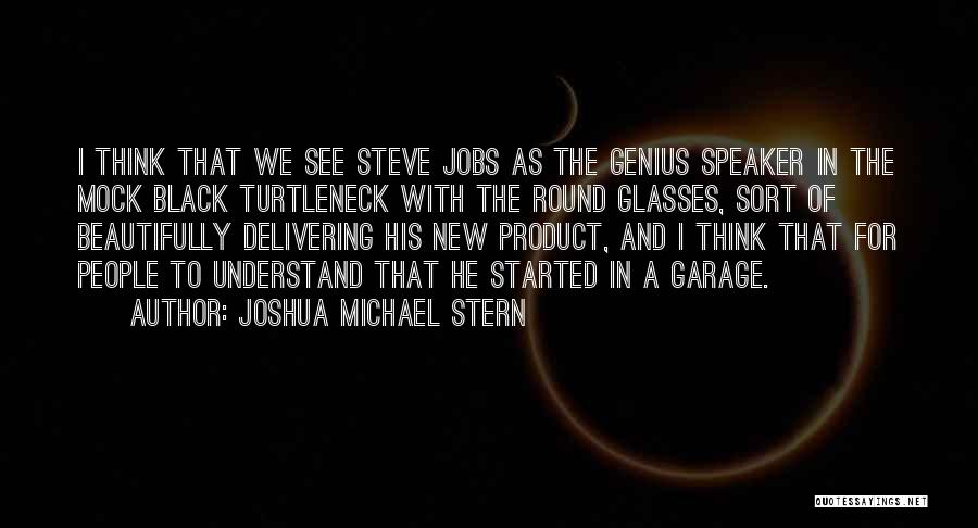 Joshua Michael Stern Quotes: I Think That We See Steve Jobs As The Genius Speaker In The Mock Black Turtleneck With The Round Glasses,