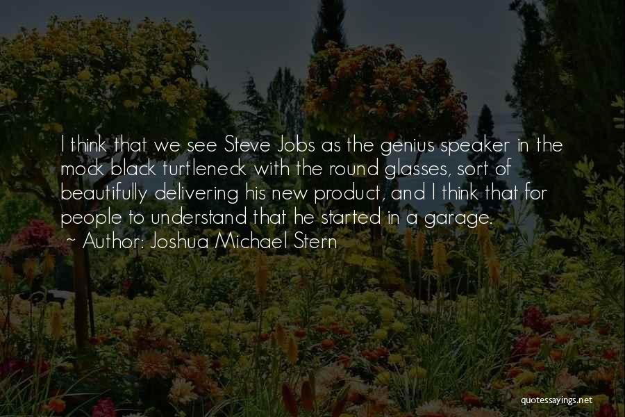 Joshua Michael Stern Quotes: I Think That We See Steve Jobs As The Genius Speaker In The Mock Black Turtleneck With The Round Glasses,