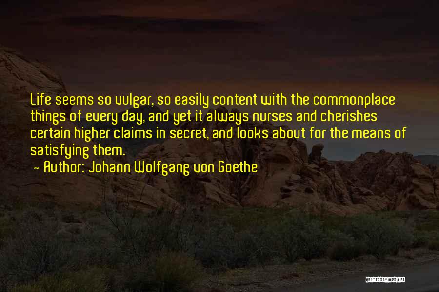 Johann Wolfgang Von Goethe Quotes: Life Seems So Vulgar, So Easily Content With The Commonplace Things Of Every Day, And Yet It Always Nurses And