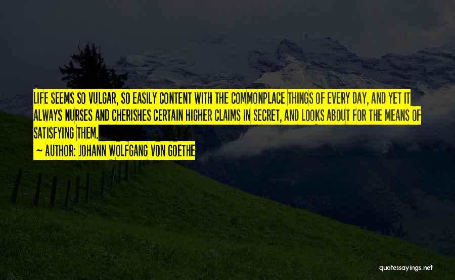 Johann Wolfgang Von Goethe Quotes: Life Seems So Vulgar, So Easily Content With The Commonplace Things Of Every Day, And Yet It Always Nurses And