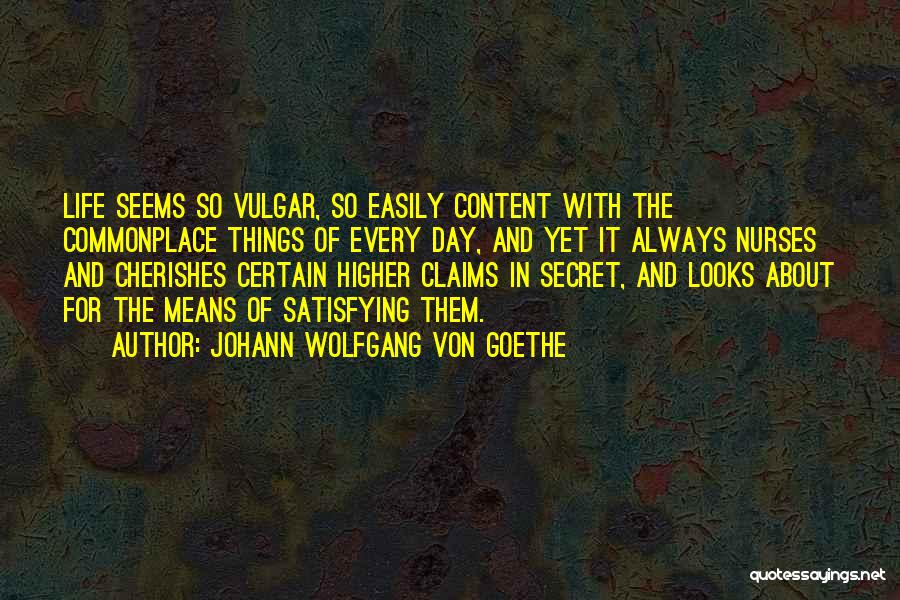 Johann Wolfgang Von Goethe Quotes: Life Seems So Vulgar, So Easily Content With The Commonplace Things Of Every Day, And Yet It Always Nurses And