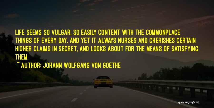 Johann Wolfgang Von Goethe Quotes: Life Seems So Vulgar, So Easily Content With The Commonplace Things Of Every Day, And Yet It Always Nurses And