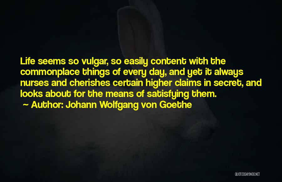 Johann Wolfgang Von Goethe Quotes: Life Seems So Vulgar, So Easily Content With The Commonplace Things Of Every Day, And Yet It Always Nurses And