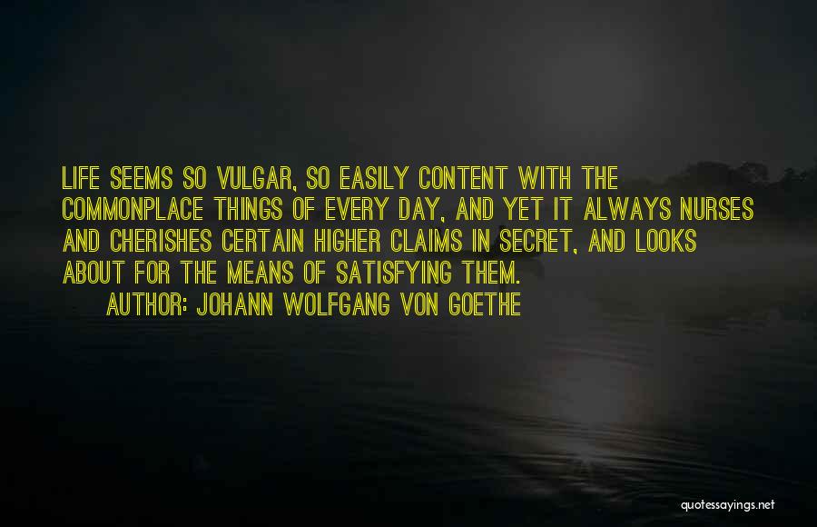 Johann Wolfgang Von Goethe Quotes: Life Seems So Vulgar, So Easily Content With The Commonplace Things Of Every Day, And Yet It Always Nurses And