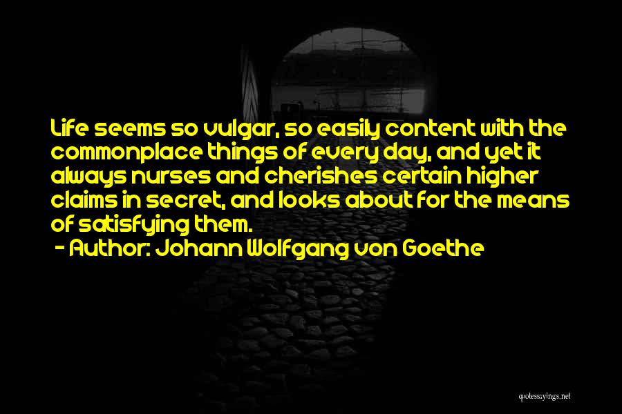 Johann Wolfgang Von Goethe Quotes: Life Seems So Vulgar, So Easily Content With The Commonplace Things Of Every Day, And Yet It Always Nurses And