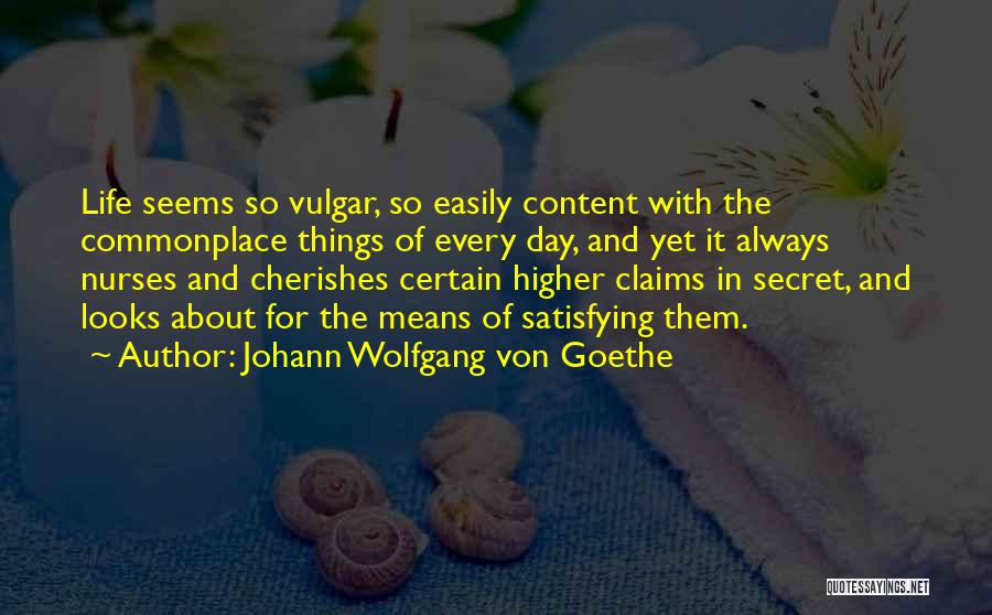 Johann Wolfgang Von Goethe Quotes: Life Seems So Vulgar, So Easily Content With The Commonplace Things Of Every Day, And Yet It Always Nurses And