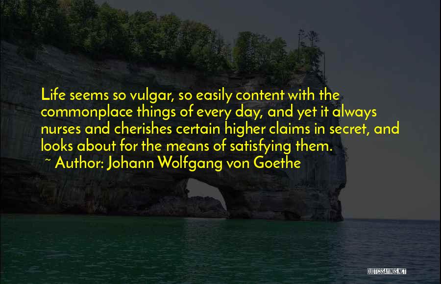 Johann Wolfgang Von Goethe Quotes: Life Seems So Vulgar, So Easily Content With The Commonplace Things Of Every Day, And Yet It Always Nurses And