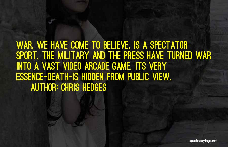 Chris Hedges Quotes: War, We Have Come To Believe, Is A Spectator Sport. The Military And The Press Have Turned War Into A