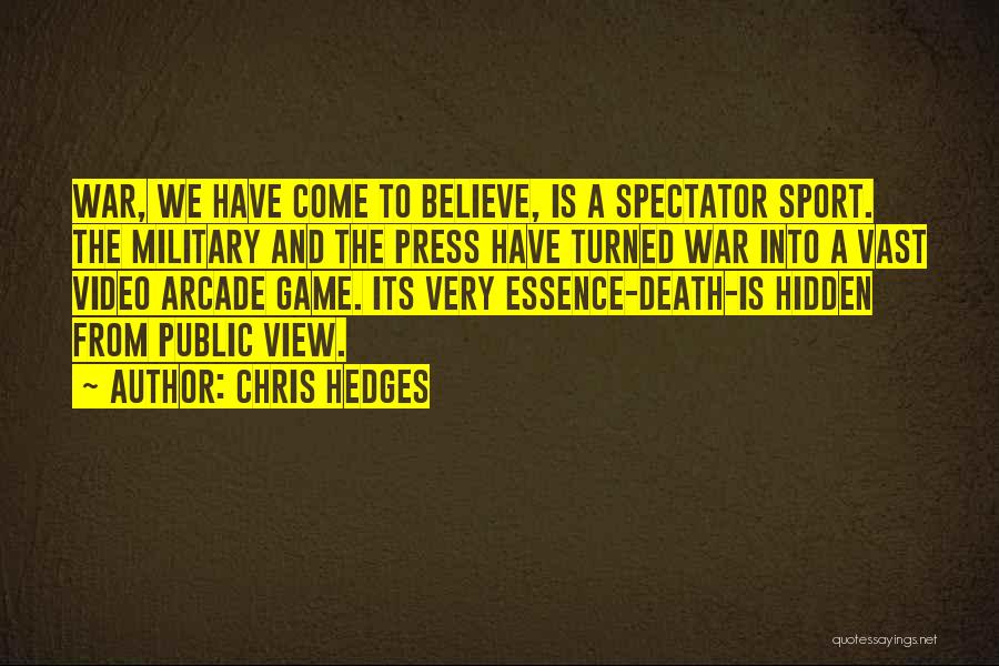 Chris Hedges Quotes: War, We Have Come To Believe, Is A Spectator Sport. The Military And The Press Have Turned War Into A