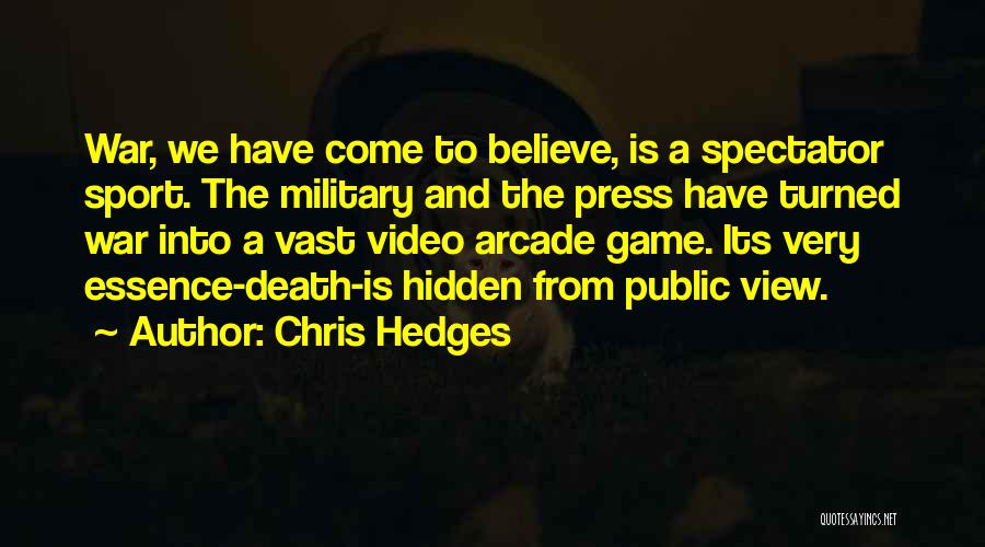 Chris Hedges Quotes: War, We Have Come To Believe, Is A Spectator Sport. The Military And The Press Have Turned War Into A