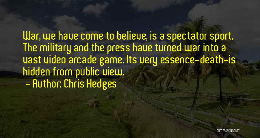 Chris Hedges Quotes: War, We Have Come To Believe, Is A Spectator Sport. The Military And The Press Have Turned War Into A