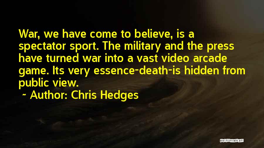 Chris Hedges Quotes: War, We Have Come To Believe, Is A Spectator Sport. The Military And The Press Have Turned War Into A