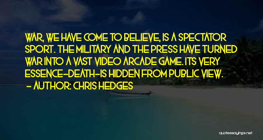 Chris Hedges Quotes: War, We Have Come To Believe, Is A Spectator Sport. The Military And The Press Have Turned War Into A