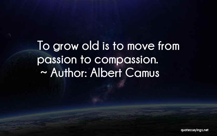 Albert Camus Quotes: To Grow Old Is To Move From Passion To Compassion.