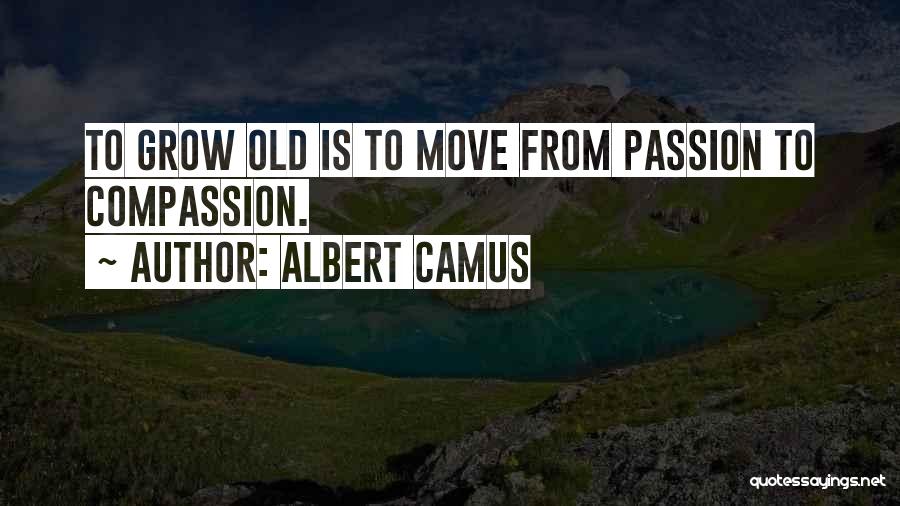 Albert Camus Quotes: To Grow Old Is To Move From Passion To Compassion.