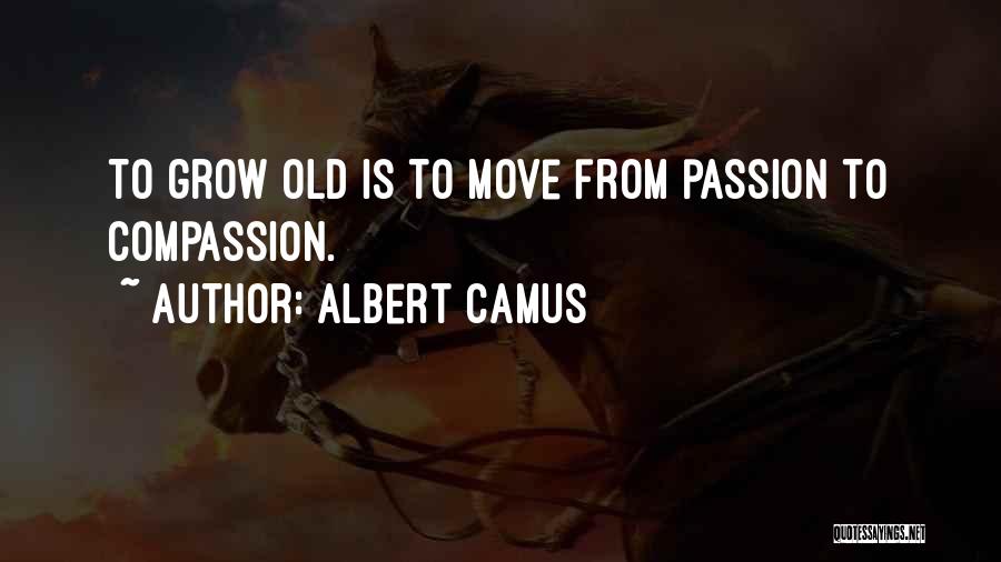 Albert Camus Quotes: To Grow Old Is To Move From Passion To Compassion.
