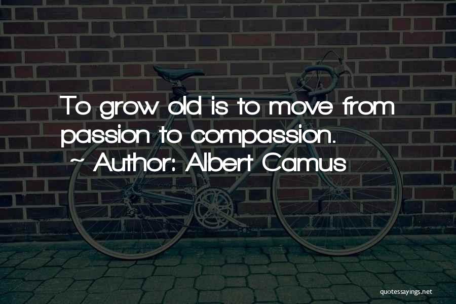 Albert Camus Quotes: To Grow Old Is To Move From Passion To Compassion.