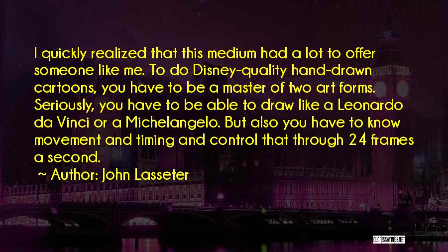 John Lasseter Quotes: I Quickly Realized That This Medium Had A Lot To Offer Someone Like Me. To Do Disney-quality Hand-drawn Cartoons, You