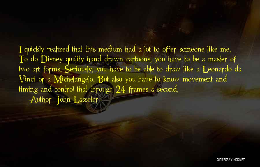 John Lasseter Quotes: I Quickly Realized That This Medium Had A Lot To Offer Someone Like Me. To Do Disney-quality Hand-drawn Cartoons, You