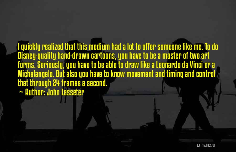 John Lasseter Quotes: I Quickly Realized That This Medium Had A Lot To Offer Someone Like Me. To Do Disney-quality Hand-drawn Cartoons, You