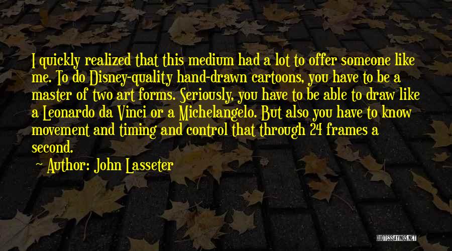 John Lasseter Quotes: I Quickly Realized That This Medium Had A Lot To Offer Someone Like Me. To Do Disney-quality Hand-drawn Cartoons, You