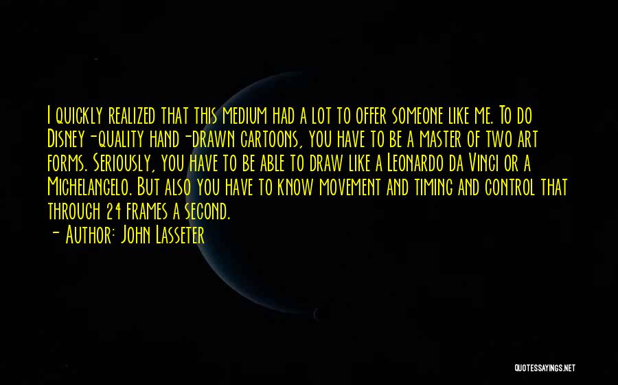 John Lasseter Quotes: I Quickly Realized That This Medium Had A Lot To Offer Someone Like Me. To Do Disney-quality Hand-drawn Cartoons, You