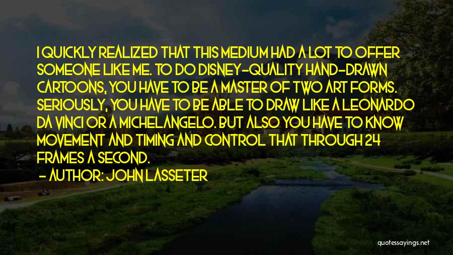 John Lasseter Quotes: I Quickly Realized That This Medium Had A Lot To Offer Someone Like Me. To Do Disney-quality Hand-drawn Cartoons, You