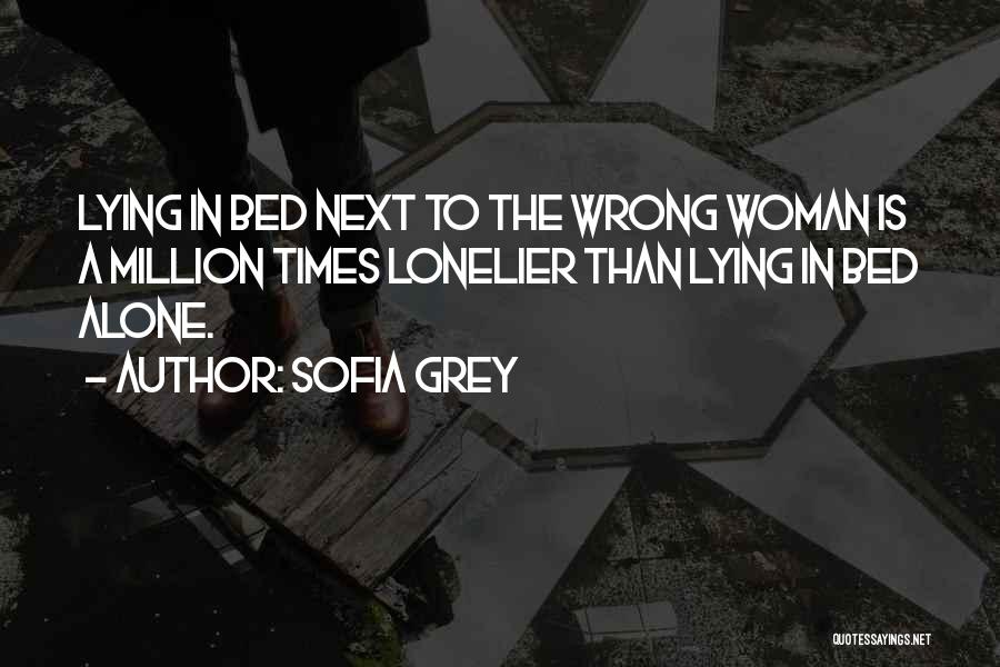 Sofia Grey Quotes: Lying In Bed Next To The Wrong Woman Is A Million Times Lonelier Than Lying In Bed Alone.