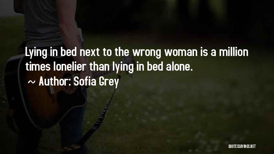 Sofia Grey Quotes: Lying In Bed Next To The Wrong Woman Is A Million Times Lonelier Than Lying In Bed Alone.