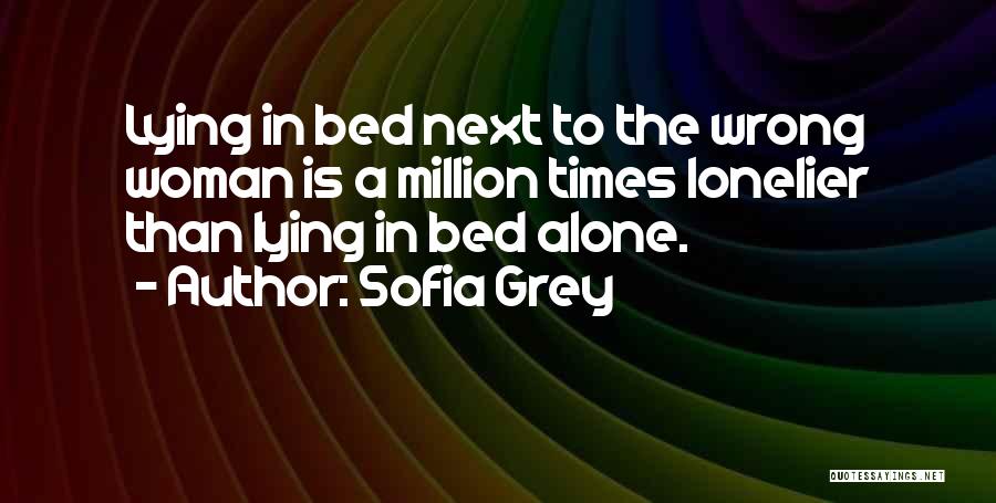 Sofia Grey Quotes: Lying In Bed Next To The Wrong Woman Is A Million Times Lonelier Than Lying In Bed Alone.