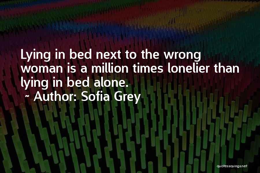 Sofia Grey Quotes: Lying In Bed Next To The Wrong Woman Is A Million Times Lonelier Than Lying In Bed Alone.