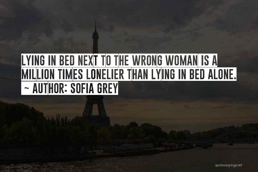 Sofia Grey Quotes: Lying In Bed Next To The Wrong Woman Is A Million Times Lonelier Than Lying In Bed Alone.