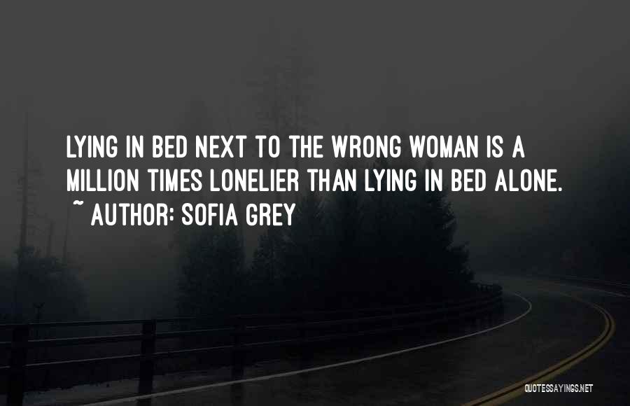 Sofia Grey Quotes: Lying In Bed Next To The Wrong Woman Is A Million Times Lonelier Than Lying In Bed Alone.