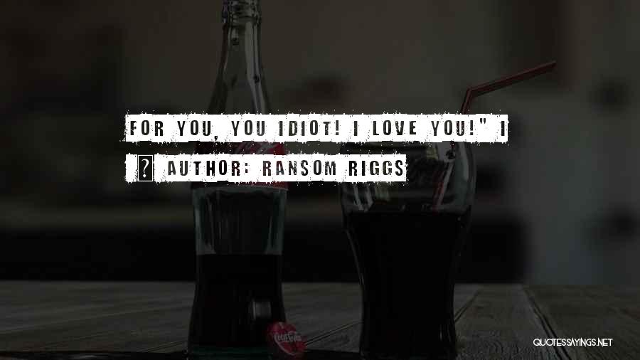 Ransom Riggs Quotes: For You, You Idiot! I Love You! I