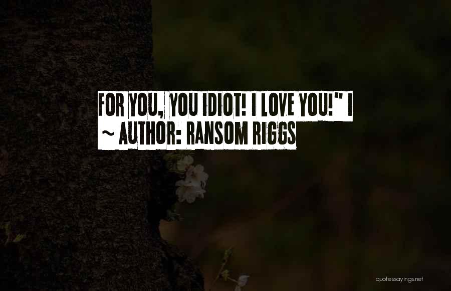 Ransom Riggs Quotes: For You, You Idiot! I Love You! I