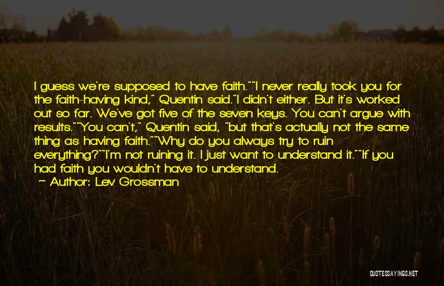 Lev Grossman Quotes: I Guess We're Supposed To Have Faith.i Never Really Took You For The Faith-having Kind, Quentin Said.i Didn't Either. But