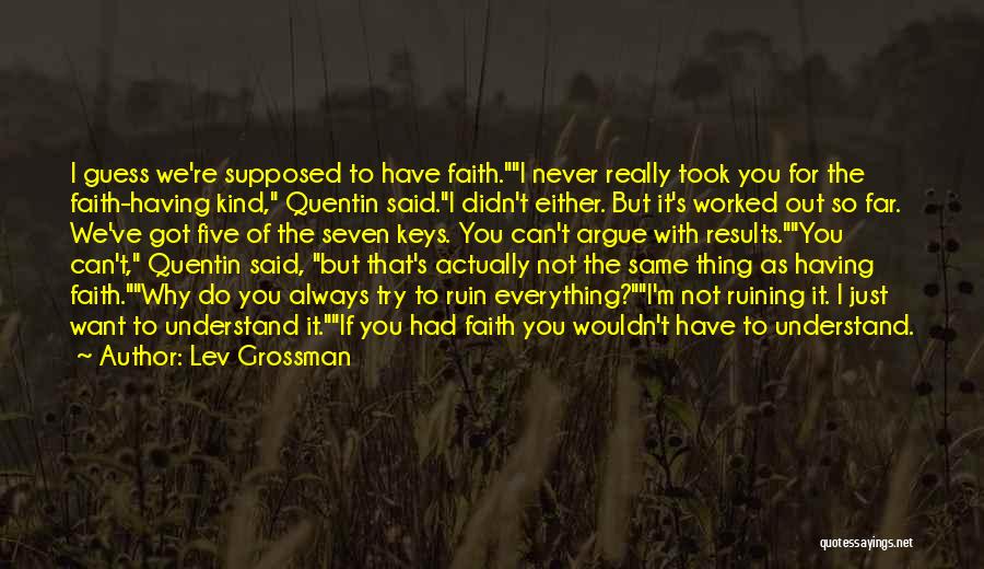 Lev Grossman Quotes: I Guess We're Supposed To Have Faith.i Never Really Took You For The Faith-having Kind, Quentin Said.i Didn't Either. But