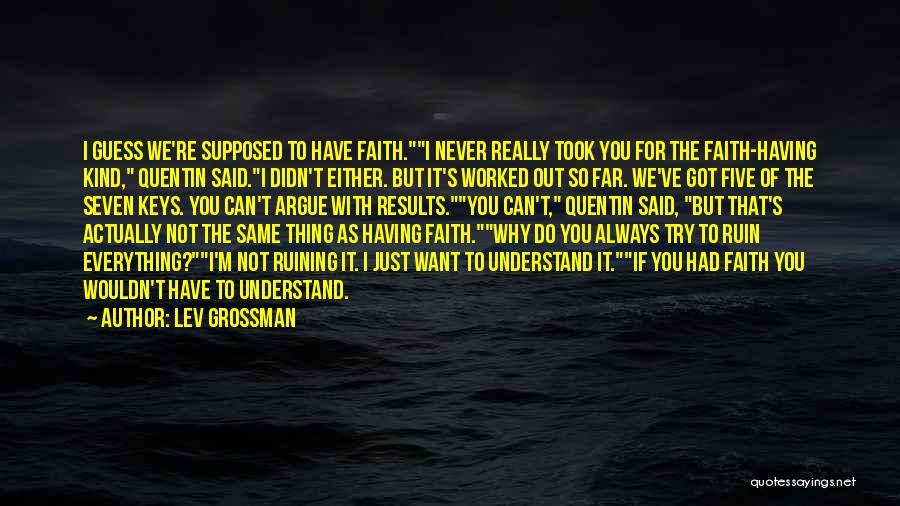 Lev Grossman Quotes: I Guess We're Supposed To Have Faith.i Never Really Took You For The Faith-having Kind, Quentin Said.i Didn't Either. But