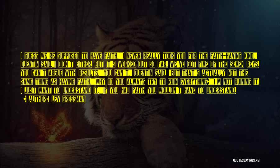 Lev Grossman Quotes: I Guess We're Supposed To Have Faith.i Never Really Took You For The Faith-having Kind, Quentin Said.i Didn't Either. But