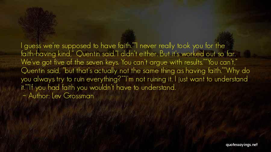 Lev Grossman Quotes: I Guess We're Supposed To Have Faith.i Never Really Took You For The Faith-having Kind, Quentin Said.i Didn't Either. But