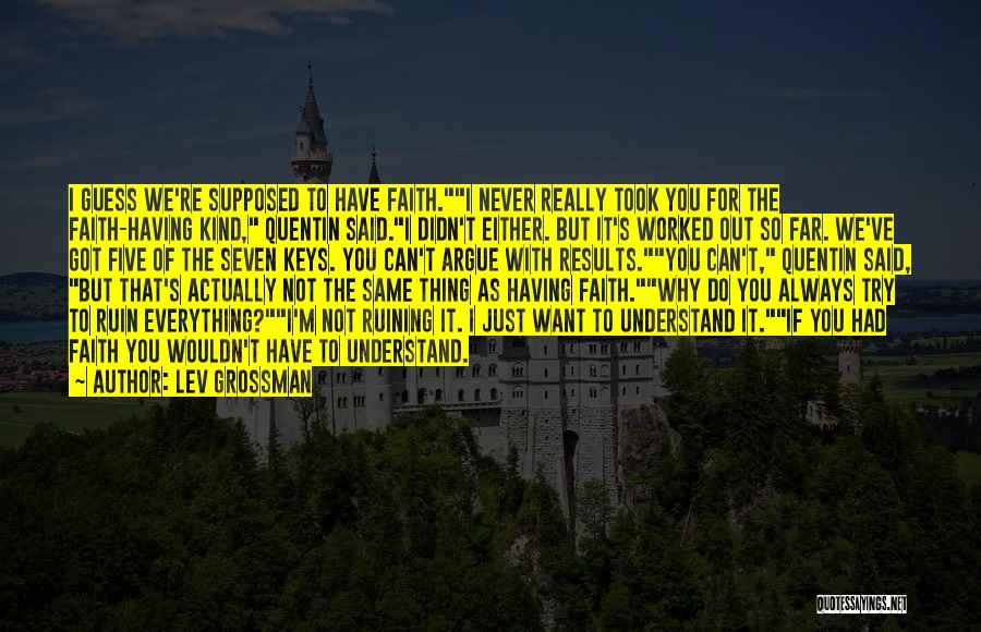 Lev Grossman Quotes: I Guess We're Supposed To Have Faith.i Never Really Took You For The Faith-having Kind, Quentin Said.i Didn't Either. But