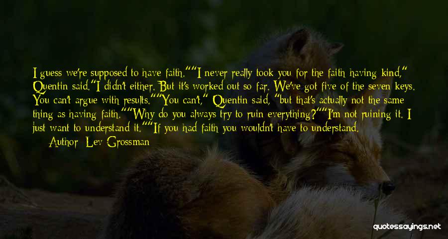 Lev Grossman Quotes: I Guess We're Supposed To Have Faith.i Never Really Took You For The Faith-having Kind, Quentin Said.i Didn't Either. But