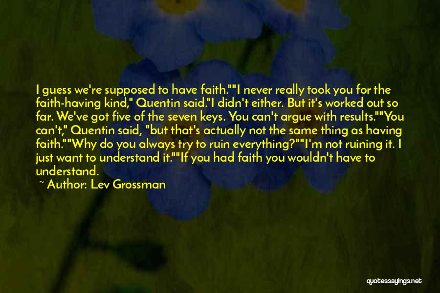 Lev Grossman Quotes: I Guess We're Supposed To Have Faith.i Never Really Took You For The Faith-having Kind, Quentin Said.i Didn't Either. But