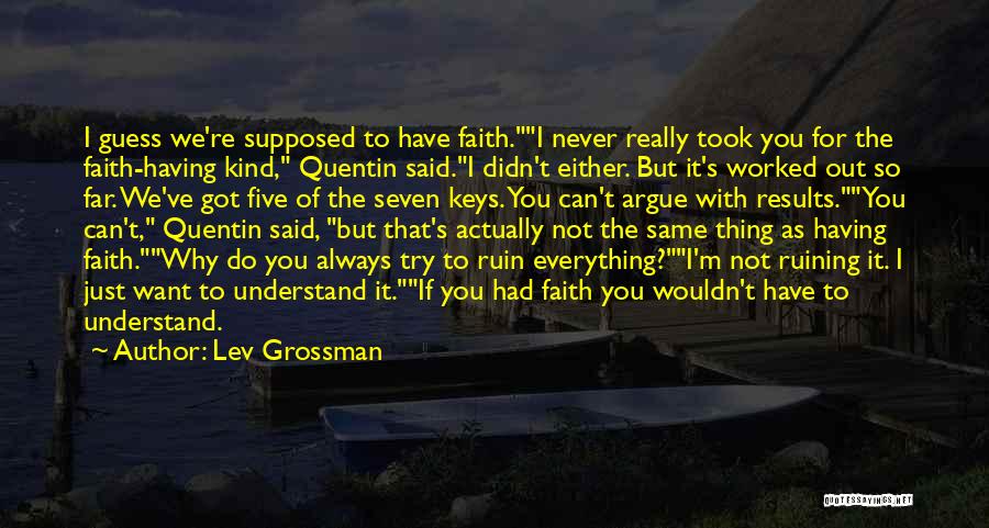 Lev Grossman Quotes: I Guess We're Supposed To Have Faith.i Never Really Took You For The Faith-having Kind, Quentin Said.i Didn't Either. But